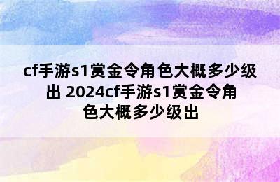 cf手游s1赏金令角色大概多少级出 2024cf手游s1赏金令角色大概多少级出